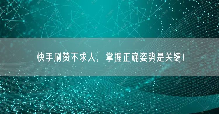 快手刷赞不求人，掌握正确姿势是关键！