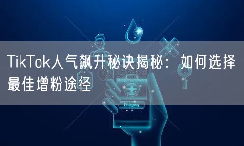TikTok人气飙升秘诀揭秘：如何选择最佳增粉途径