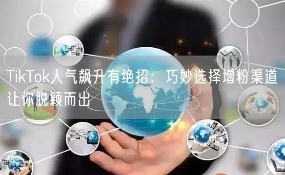 TikTok人气飙升有绝招：巧妙选择增粉渠道让你脱颖而出