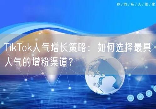 TikTok人气增长策略：如何选择最具人气的增粉渠道？