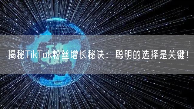 揭秘TikTok粉丝增长秘诀：聪明的选择是关键！