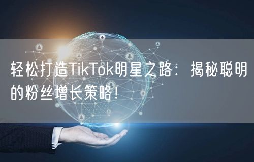 轻松打造TikTok明星之路：揭秘聪明的粉丝增长策略！