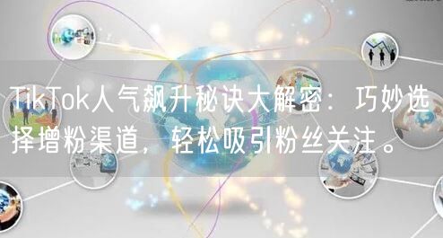 TikTok人气飙升秘诀大解密：巧妙选择增粉渠道，轻松吸引粉丝关注。