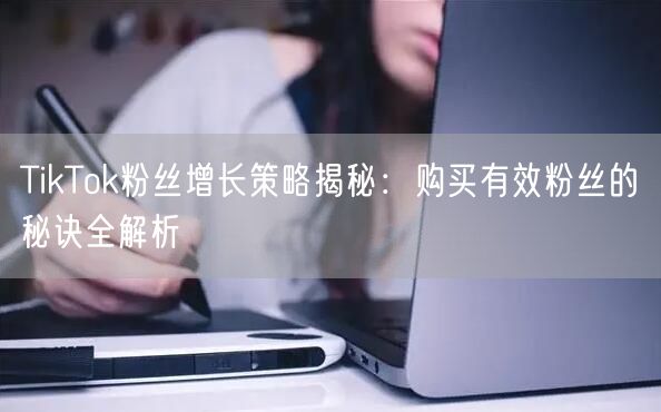 TikTok粉丝增长策略揭秘：购买有效粉丝的秘诀全解析