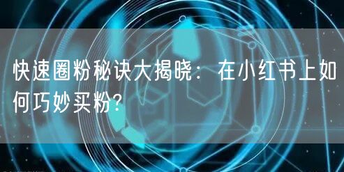 快速圈粉秘诀大揭晓：在小红书上如何巧妙买粉?