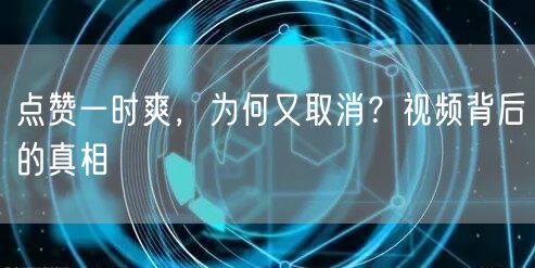 点赞一时爽，为何又取消？视频背后的真相
