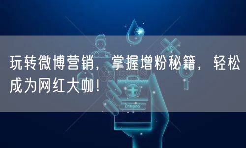 玩转微博营销，掌握增粉秘籍，轻松成为网红大咖！