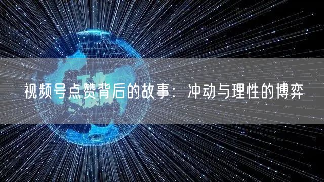 视频号点赞背后的故事：冲动与理性的博弈