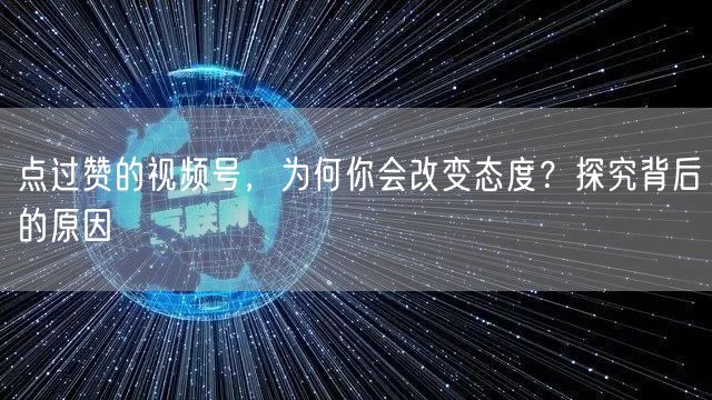 点过赞的视频号，为何你会改变态度？探究背后的原因