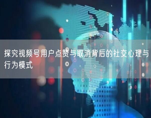探究视频号用户点赞与取消背后的社交心理与行为模式