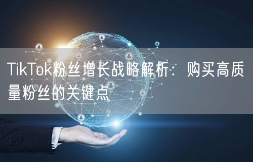 TikTok粉丝增长战略解析：购买高质量粉丝的关键点