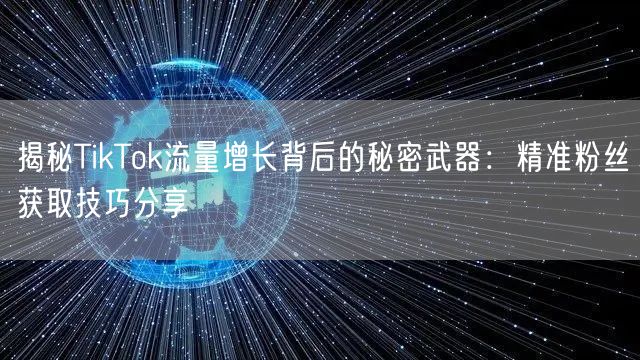 揭秘TikTok流量增长背后的秘密武器：精准粉丝获取技巧分享