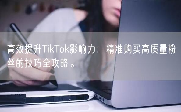 高效提升TikTok影响力：精准购买高质量粉丝的技巧全攻略。
