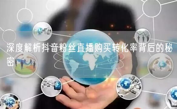 深度解析抖音粉丝直播购买转化率背后的秘密