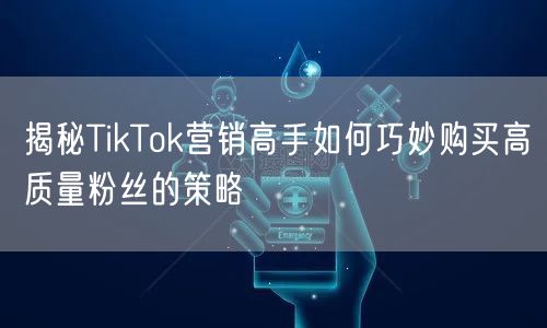 揭秘TikTok营销高手如何巧妙购买高质量粉丝的策略