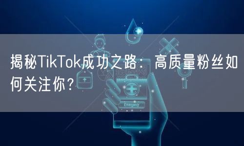揭秘TikTok成功之路：高质量粉丝如何关注你？