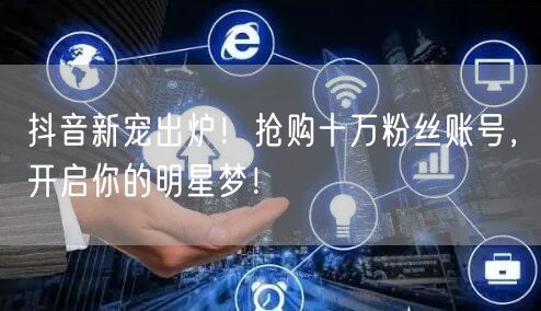 抖音新宠出炉！抢购十万粉丝账号，开启你的明星梦！