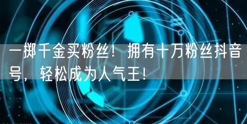 一掷千金买粉丝！拥有十万粉丝抖音号，轻松成为人气王！
