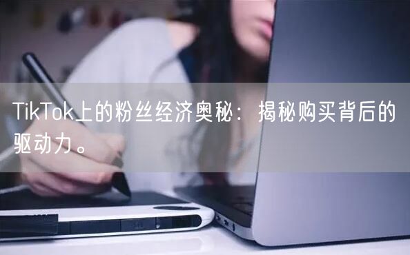 TikTok上的粉丝经济奥秘：揭秘购买背后的驱动力。