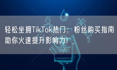 轻松坐拥TikTok热门：粉丝购买指南助你火速提升影响力！