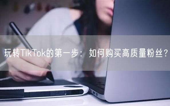 玩转TikTok的第一步：如何购买高质量粉丝？