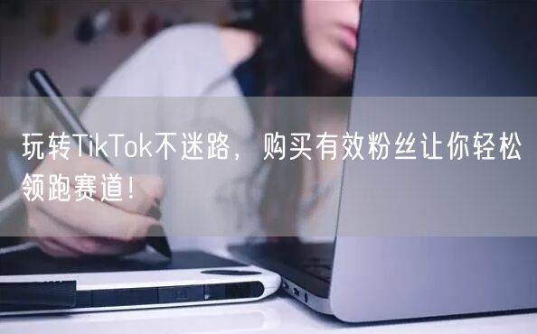 玩转TikTok不迷路，购买有效粉丝让你轻松领跑赛道！