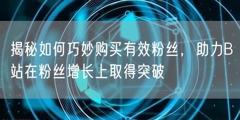 揭秘如何巧妙购买有效粉丝，助力B站在粉丝增长上取得突破