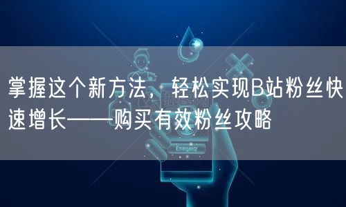 掌握这个新方法，轻松实现B站粉丝快速增长——购买有效粉丝攻略