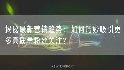 揭秘最新营销趋势：如何巧妙吸引更多高质量粉丝关注？