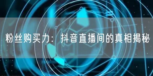 粉丝购买力：抖音直播间的真相揭秘