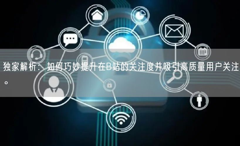独家解析：如何巧妙提升在B站的关注度并吸引高质量用户关注。