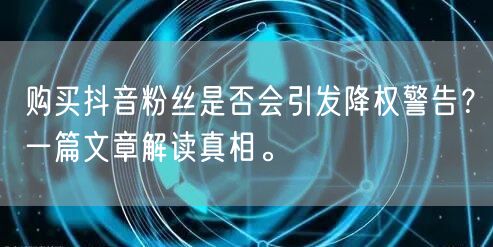 购买抖音粉丝是否会引发降权警告？一篇文章解读真相。