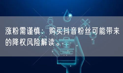 涨粉需谨慎：购买抖音粉丝可能带来的降权风险解读。