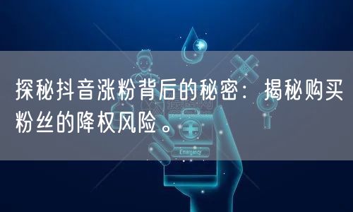 探秘抖音涨粉背后的秘密：揭秘购买粉丝的降权风险。