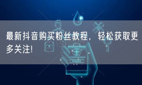最新抖音购买粉丝教程，轻松获取更多关注!