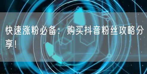 快速涨粉必备：购买抖音粉丝攻略分享！