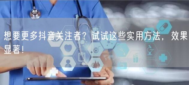 想要更多抖音关注者？试试这些实用方法，效果显著！