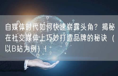 自媒体时代如何快速崭露头角？揭秘在社交媒体上巧妙打造品牌的秘诀（以B站为例）!