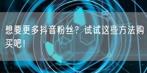 想要更多抖音粉丝？试试这些方法购买吧！