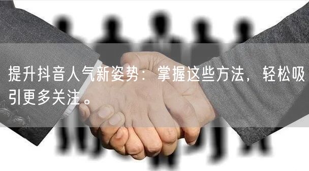 提升抖音人气新姿势：掌握这些方法，轻松吸引更多关注。