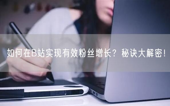 如何在B站实现有效粉丝增长？秘诀大解密！