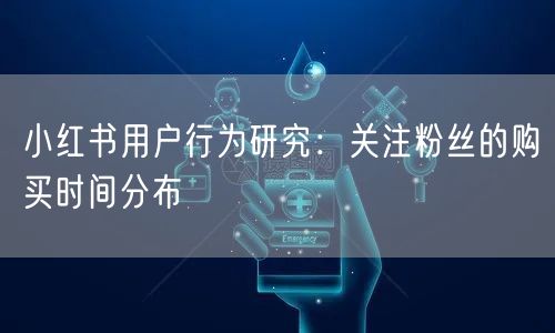 小红书用户行为研究：关注粉丝的购买时间分布