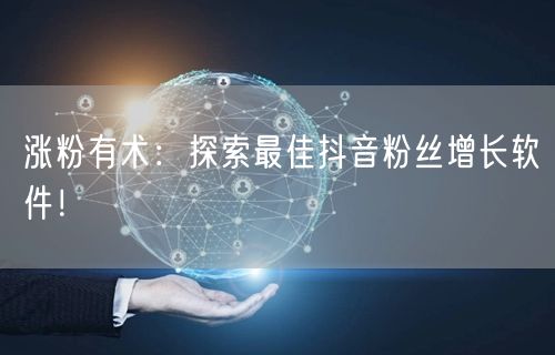 涨粉有术：探索最佳抖音粉丝增长软件！