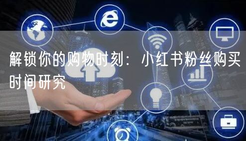 解锁你的购物时刻：小红书粉丝购买时间研究