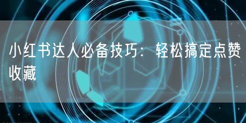 小红书达人必备技巧：轻松搞定点赞收藏