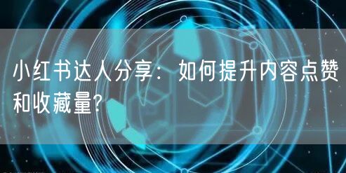 小红书达人分享：如何提升内容点赞和收藏量?