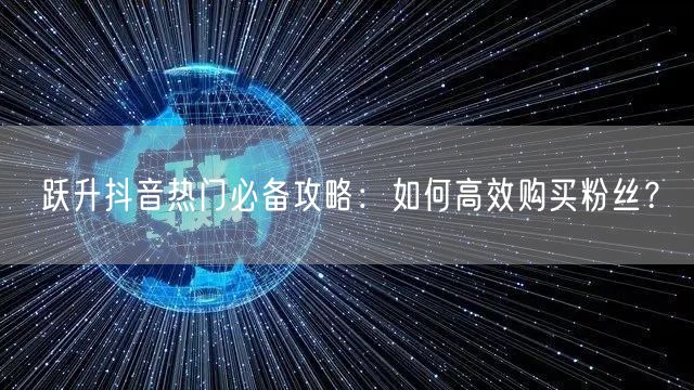 跃升抖音热门必备攻略：如何高效购买粉丝？
