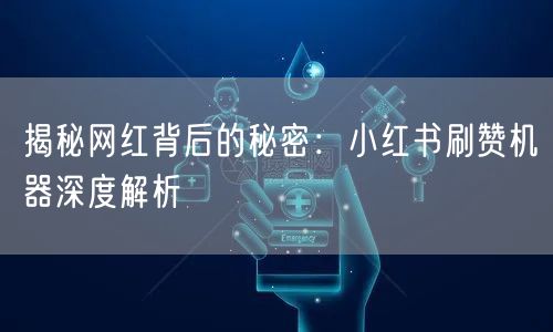 揭秘网红背后的秘密：小红书刷赞机器深度解析