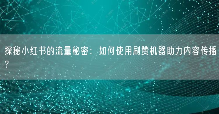 探秘小红书的流量秘密：如何使用刷赞机器助力内容传播？