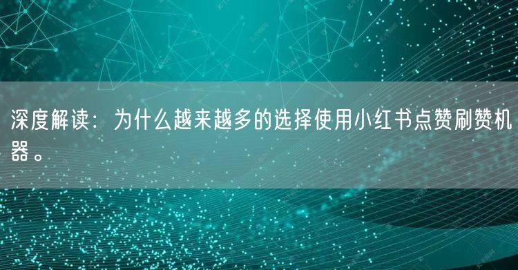 深度解读：为什么越来越多的选择使用小红书点赞刷赞机器。
